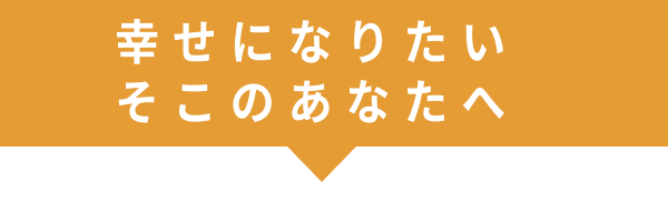 幸せになりたいそこのあなたへ